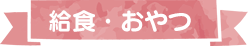 給食・おやつ