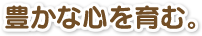 豊かな心を育む。