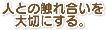 人との触れ合いを大切にする。