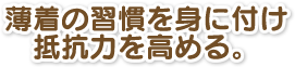 薄着の習慣を身に付け抵抗力を高める。